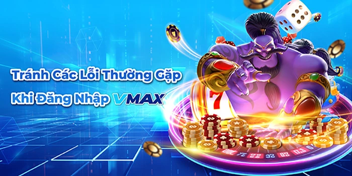 Tránh các lỗi thường gặp khi vmax đăng nhập
